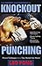 The Theory and Practice of Knockout Punching: Proven Techniques from a True Martial Arts Master