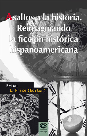 Asaltos a la historia. Reimaginando la ficción histórica hispanoamericana