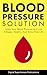 Blood Pressure Solution: Your Trustworthy Guide To Lowering Your Blood Pressure And Living A Happy, Healthy, And Stress Free Life