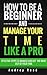 How to be a Beginner and Manage Your Time Like a Pro: Steps to effectively manage and get the most out of your time