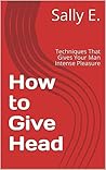 How to Give Head: Techniques That Gives Your Man Intense Pleasure How to Give Head: Techniques That Gives Your Man Intense Pleasure