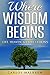 Where Wisdom Begins: Life, Heaven, & Expectations (Self Help Christian Book 8)
