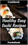 Healthy Easy Sushi Recipes Cookbook: 100 Delicious & Nutrient Improve Your Emotional and Physical Health