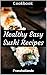 Healthy Easy Sushi Recipes Cookbook: 100 Delicious & Nutrient Improve Your Emotional and Physical Health