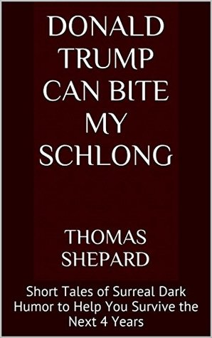 Donald Trump Can Bite My Schlong: Short Tales of Surreal Dark Humor to Help You Survive the Next 4 Years