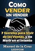 Cómo vender sin vender: 7 secretos para vivir de las ventas, y no morir en el intento (spanish edition)