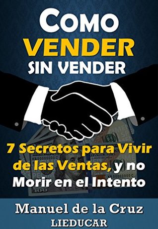 Cómo vender sin vender: 7 secretos para vivir de las ventas, y no morir en el intento (spanish edition)