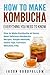 How to Make Kombucha: Everything You Need to Know , How to Make Kombucha at Home, Most Delicious Kombucha Recipes, Simple Methods, Useful Tips, Common Mistakes, FAQ
