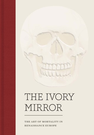 The Ivory Mirror: The Art of Mortality in Renaissance Europe (Hardcover)
