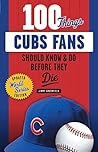 100 Things Cubs Fans Should Know & Do Before They Die (100 Things...Fans Should Know) 100 Things Cubs Fans Should Know & Do Before They Die (100 Things...Fans Should Know)