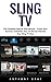 Sling TV: The Complete Step By Step Manual – Create Your Account, Customize Your TV Service And Use Your Sling TV Now!