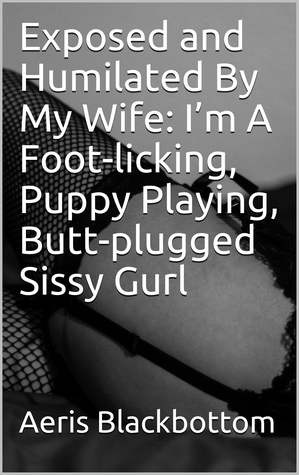 Exposed and Humilated By My Wife: I’m A Foot-licking, Puppy Playing, Butt-plugged Sissy Gurl