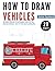 How to Draw Vehicles: The Step-by-Step Guide to Draw Airplanes, Trucks, Cars, Bus, Submarine, Helicopter, Train, Fire Truck, Bicycle and Many More