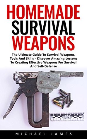 Homemade Survival Weapons: The Ultimate Guide To Survival Weapons, Tools And Skills - Discover Amazing Lessons To Creating Effective Weapons For Survival And Self-Defense! (Kindle Edition)
