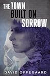 The Town Built on Sorrow by David Oppegaard The Town Built on Sorrow by David Oppegaard