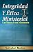 Integridad y Ética Ministerial: Las Bases de un Ministerio (Spanish Edition)