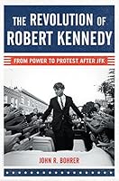 The Revolution of Robert Kennedy: From Power to Protest After JFK