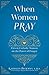 When Women Pray  by Kathleen Beckman