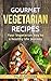 Gourmet Vegetarian Recipes Your Vegetarian way to a healthy life Journey (vegetarian cookbook, vegan diet, clean eating diet, healthy & delicious meals, weight loss diet, health and fitness)