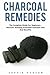 Charcoal Remedies: The Complete Guide For Beginners - Discover Amazing Activated Charcoal Uses And Benefits