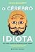 O Cérebro Idiota - Uma Viagem Através dos Mistérios do Nosso Cérebro