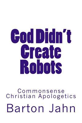 God Didn't Create Robots Commonsense Christian Apologetics