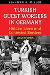 Turkish Guest Workers in Germany: Hidden Lives and Contested Borders, 1960s to 1980s (German and European Studies)