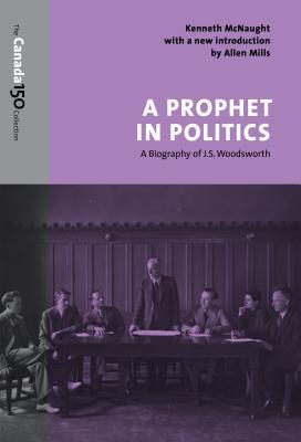 A Prophet in Politics: A Biography of J.S. Woodsworth (The Canada 150 Collection)