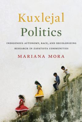 Kuxlejal Politics: Indigenous Autonomy, Race, and Decolonizing Research in Zapatista Communities (Paperback)