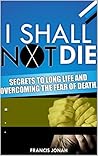 I Shall Not Die: Secrets To Long Life And Overcoming The Fear of Death (Victory Series Book 3) I Shall Not Die: Secrets To Long Life And Overcoming The Fear of Death (Victory Series Book 3)