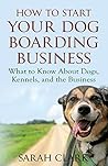 How to Start Your Dog Boarding Business: What to know about dogs, kennels, and the business How to Start Your Dog Boarding Business: What to know about dogs, kennels, and the business