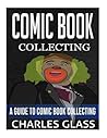Comic Book Collecting: A Guide To Comic Book Collecting Comic Book Collecting: A Guide To Comic Book Collecting