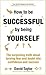 How to Be Successful by Being Yourself: The Surprising Truth About Turning Fear and Doubt into Confidence and Success