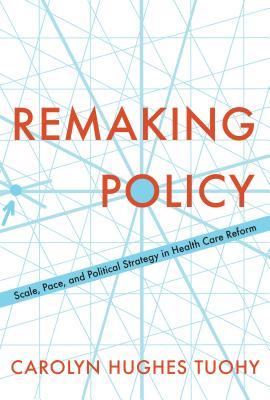 Remaking Policy: Scale, Pace, and Political Strategy in Health Care Reform (Studies in Comparative Political Economy and Public Policy, 54)