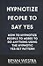 Hypnotize People To Say Yes: How To Hypnotize People To Agree To Do Anything Using The Hypnotic Yes-Set Pattern