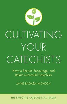 Cultivating Your Catechists: How to Recruit, Encourage, and Retain Successful Catechists (The Effective Catechetical Leader)