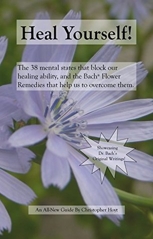 Heal Yourself!: The 38 Mental States That Block Our Healing Ability, And The Bach Flower Remedies That Help Us To Overcome Them (Kindle Edition)