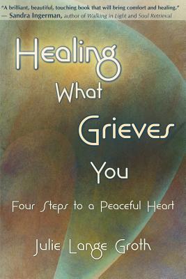 Healing What Grieves You: Four Steps to a Peaceful Heart (Paperback)