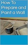 How To Prepare and Paint a Wall (Paint Secrets Revealed Book 1)