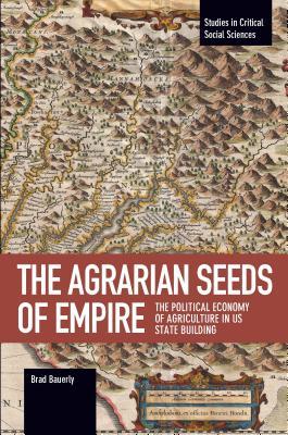 The Agrarian Seeds of Empire: The Political Economy of Agriculture in US State Building (Studies in Critical Social Sciences)