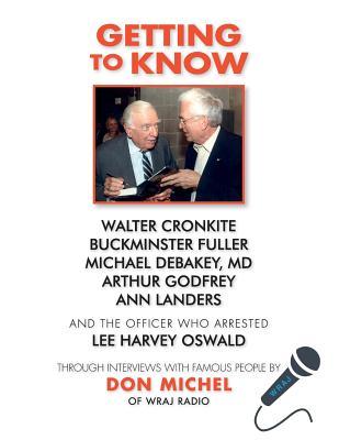 "Getting to Know"......Walter Cronkite, Dr. Michael DeBakey, Buckminster Fuller, Arthur Godfrey, Ann Landers and the officer who arrested Lee Harvey ... famous people by Don Michel of WRAJ Radio