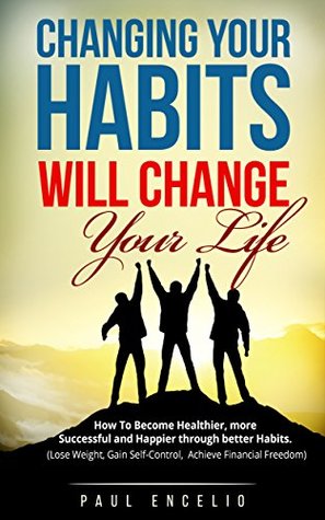 Habits: Changing Your Habits Will Change Your Life. How To Become Healthier, More Successful And Happier Through Better Habits
