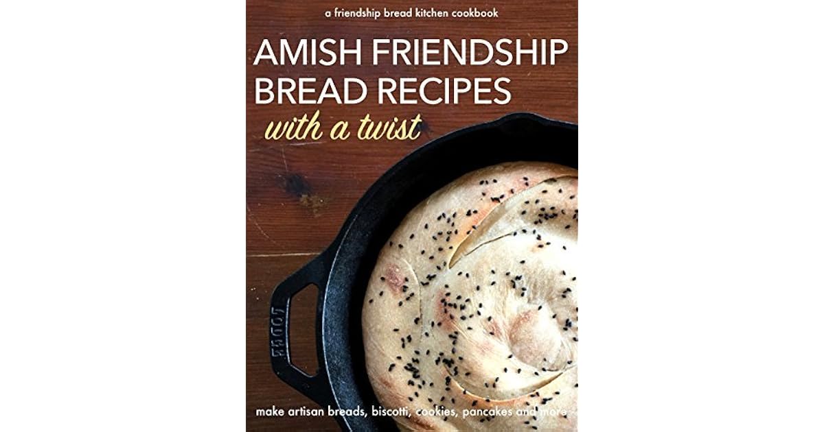 Amish Friendship Bread Recipes With A Twist Make Amazing Artisan