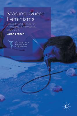 Staging Queer Feminisms: Sexuality and Gender in Australian Performance, 2005-2015 (Contemporary Performance InterActions)