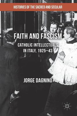 Faith and Fascism: Catholic Intellectuals in Italy, 1925–43 (Histories of the Sacred and Secular, 1700–2000)