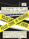 JOURNEY TO THE CENTER OF THE CRIME: EXPOSURE OF A CONSPIRACY - A TRUE CASE SO CRIMINAL IN NATURE MEDIA (BIASED) HAS REFUSED TO MAKE PUBLIC