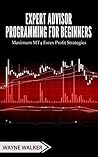 Expert Advisor Programming for Beginners: Maximum MT4 Forex Profit Strategies Expert Advisor Programming for Beginners: Maximum MT4 Forex Profit Strategies