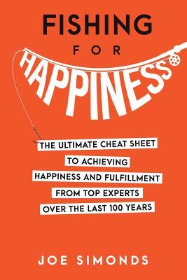 Fishing for Happiness: The Ultimate Cheat Sheet to Achieving Happiness and Fulfillment from Top Experts Over the Last 100 Years