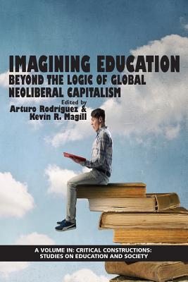 Imagining Education: Beyond the Logic of Global Neoliberal Capitalism (Critical Constructions: Studies on Education and Society)