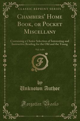 Chambers' Home Book, or Pocket Miscellany, Vol. 1 of 6: Containing a Choice Selection of Interesting and Instructive Reading for the Old and the Young (Classic Reprint)